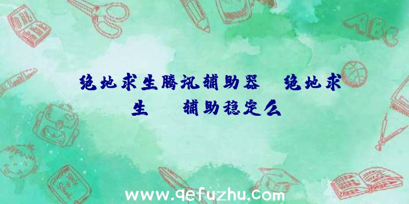 「绝地求生腾讯辅助器」|绝地求生vip辅助稳定么